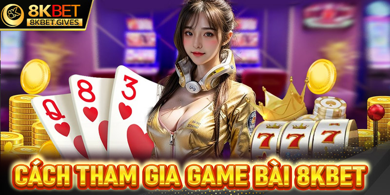 Hướng dẫn chi tiết các bước tham gia cá cược game bài 8Kbet